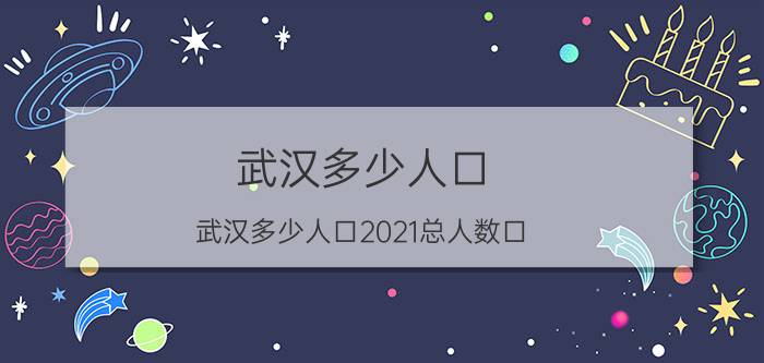 武汉多少人口 武汉多少人口2021总人数口